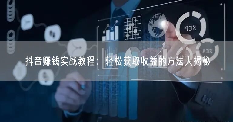 抖音赚钱实战教程:轻松获取收益的方法大揭秘