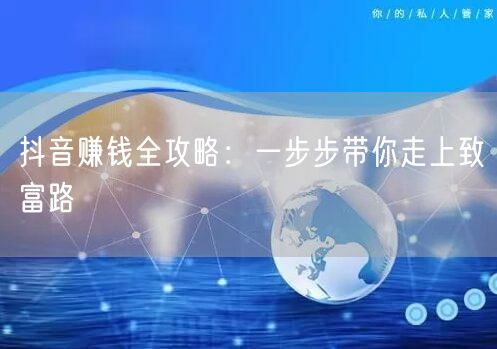 抖音赚钱全攻略:一步步带你走上致富路