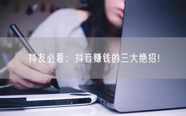抖友必看:抖音赚钱的三大绝招!