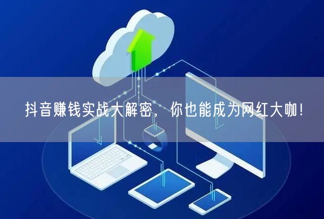抖音赚钱实战大解密,你也能成为网红大咖!