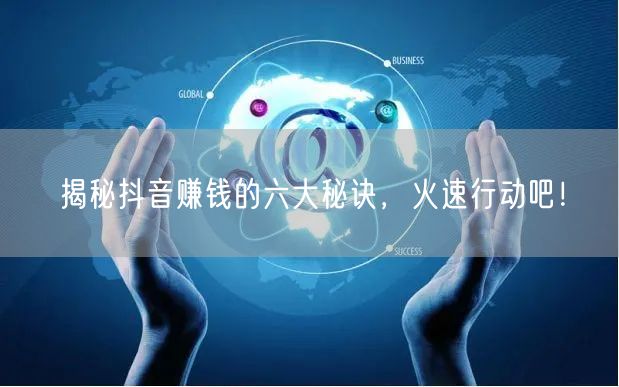 揭秘抖音赚钱的六大秘诀,火速行动吧!