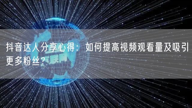 抖音达人分享心得：如何提高视频观看量及吸