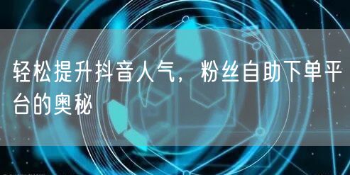 轻松提升抖音人气，粉丝自助下单平台的奥秘
