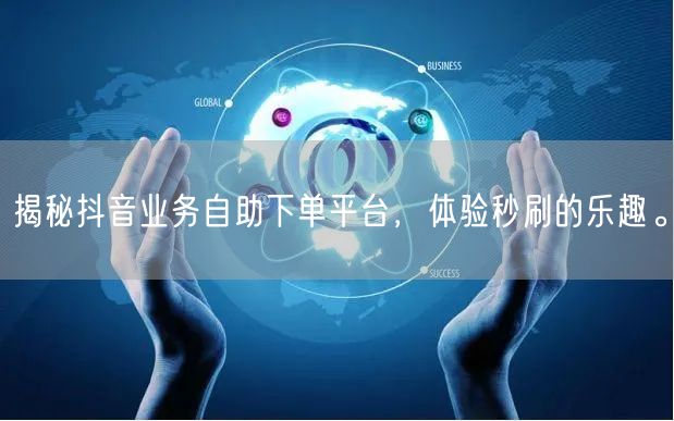 揭秘抖音业务自助下单平台，体验秒刷的乐趣。
