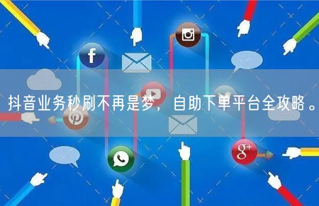 抖音业务秒刷不再是梦，自助下单平台全攻略。