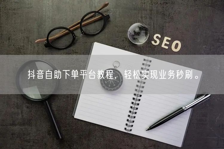 抖音自助下单平台教程，轻松实现业务秒刷。