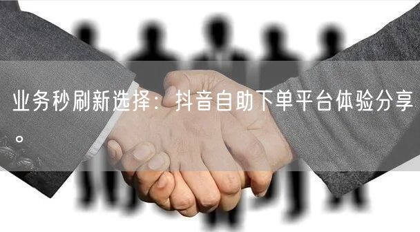 业务秒刷新选择：抖音自助下单平台体验分享。