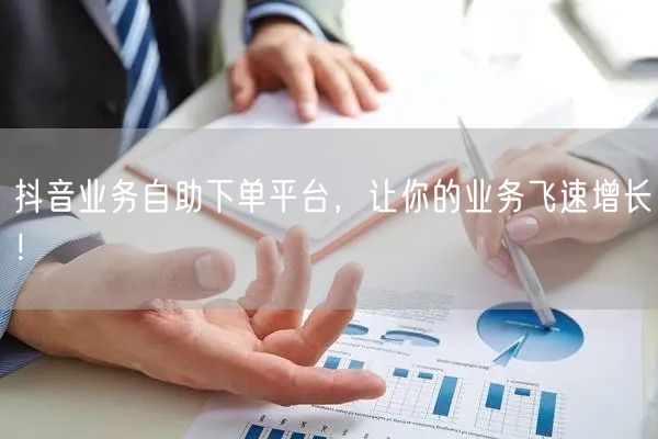 抖音业务自助下单平台，让你的业务飞速增长！