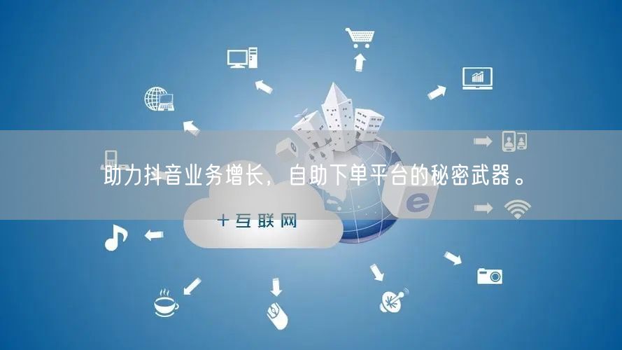 助力抖音业务增长，自助下单平台的秘密武器。