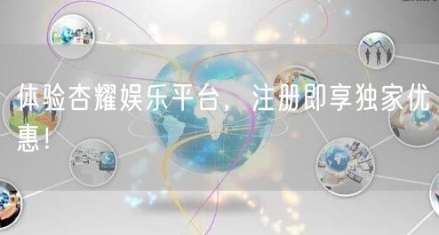 体验杏耀娱乐平台，注册即享独家优惠！