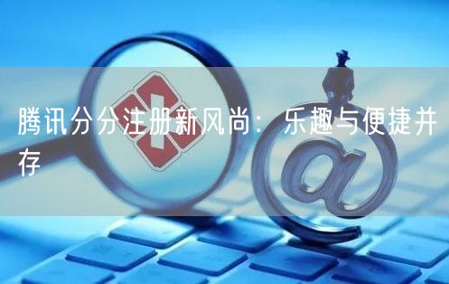 腾讯分分注册新风尚：乐趣与便捷并存