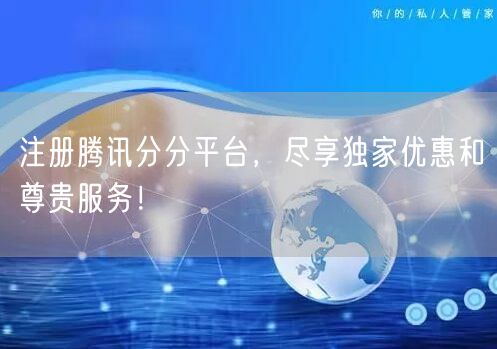 注册腾讯分分平台，尽享独家优惠和尊贵服务