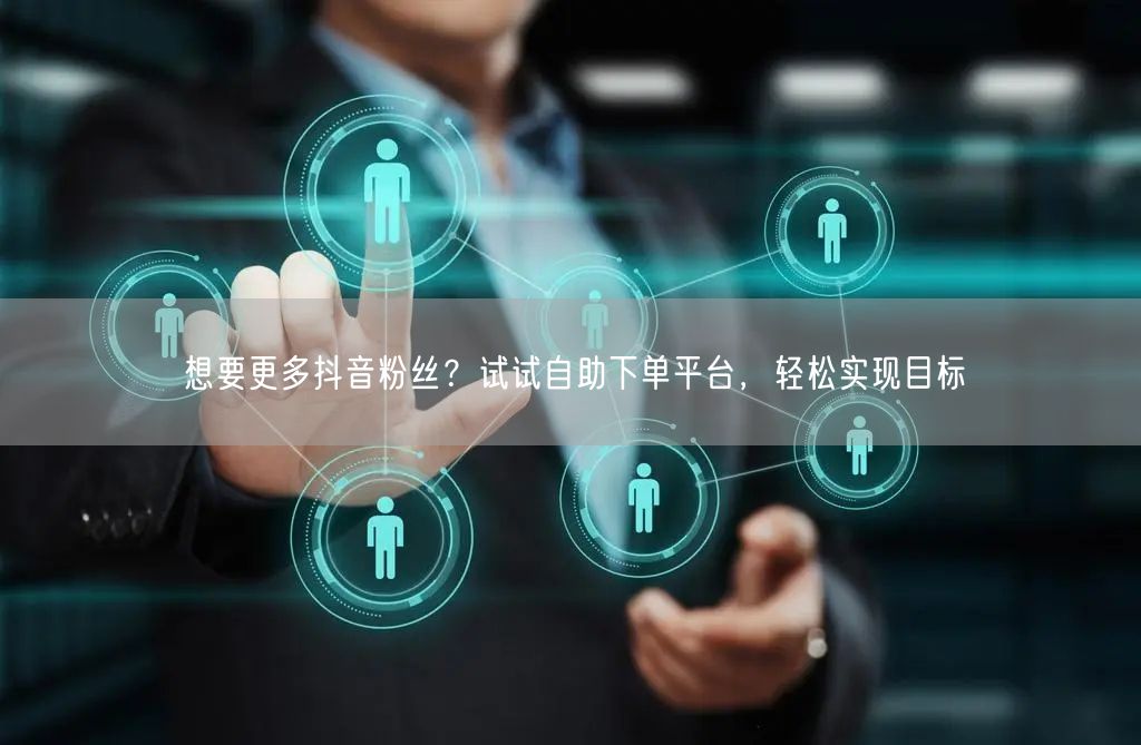 想要更多抖音粉丝？试试自助下单平台，轻松实现目标